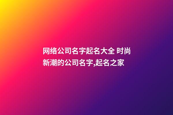 网络公司名字起名大全 时尚新潮的公司名字,起名之家